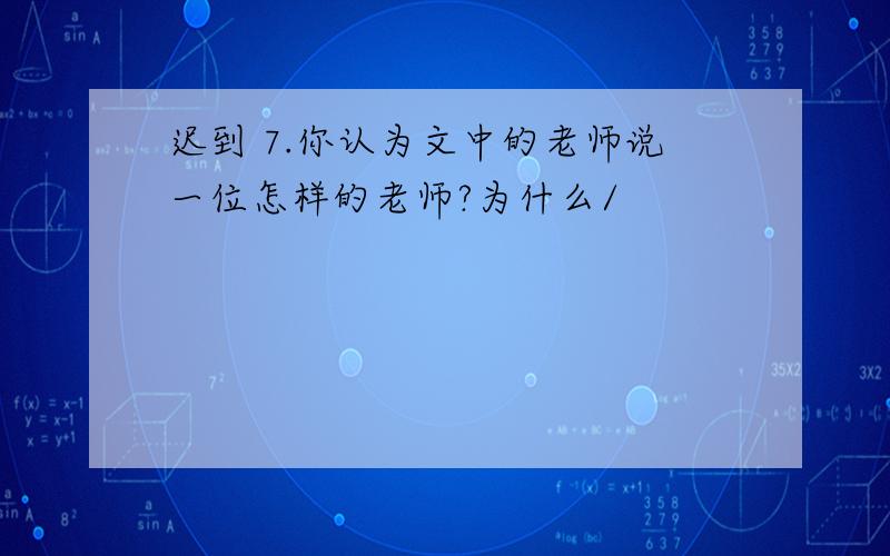 迟到 7.你认为文中的老师说一位怎样的老师?为什么/