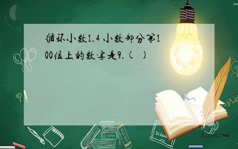 循环小数1.4 小数部分第100位上的数字是9.( )