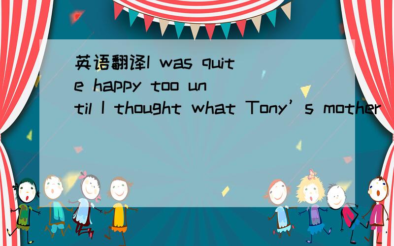 英语翻译I was quite happy too until I thought what Tony’s mother