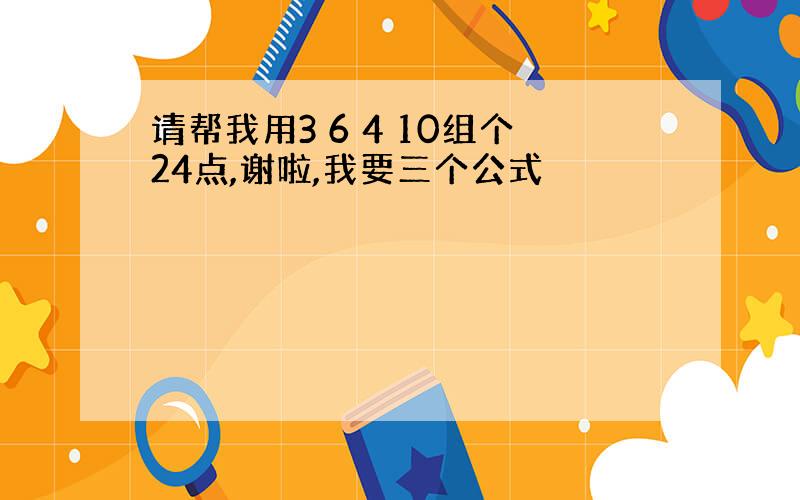 请帮我用3 6 4 10组个24点,谢啦,我要三个公式