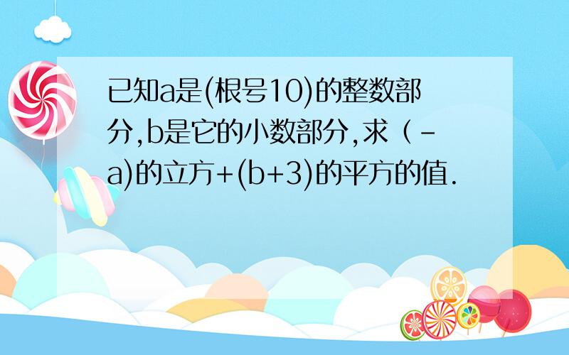 已知a是(根号10)的整数部分,b是它的小数部分,求（-a)的立方+(b+3)的平方的值.