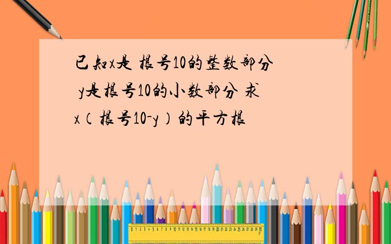 已知x是 根号10的整数部分 y是根号10的小数部分 求x（根号10-y）的平方根