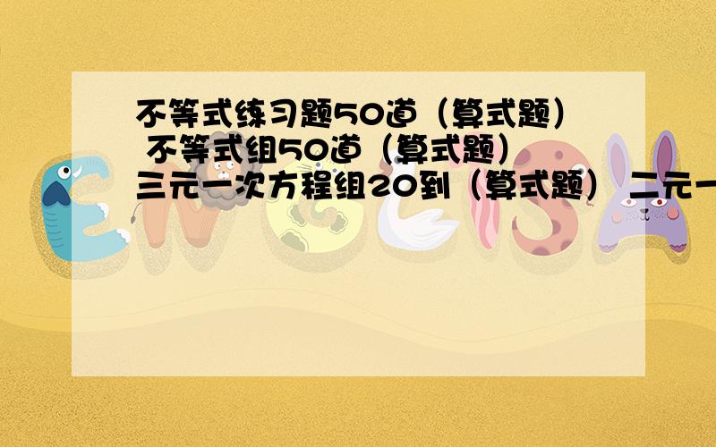 不等式练习题50道（算式题） 不等式组50道（算式题） 三元一次方程组20到（算式题） 二元一次方程应用题20