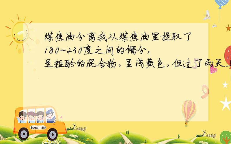 煤焦油分离我从煤焦油里提取了180~230度之间的馏分,是粗酚的混合物,呈浅黄色,但过了两天上部就变黑了,请问是什么原因