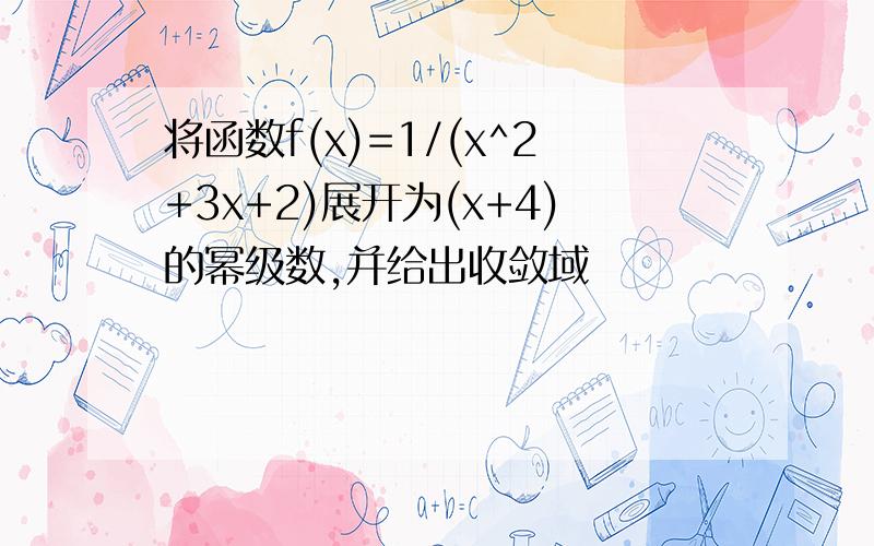 将函数f(x)=1/(x^2+3x+2)展开为(x+4)的幂级数,并给出收敛域