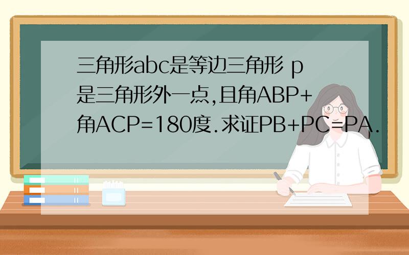 三角形abc是等边三角形 p是三角形外一点,且角ABP+角ACP=180度.求证PB+PC=PA.