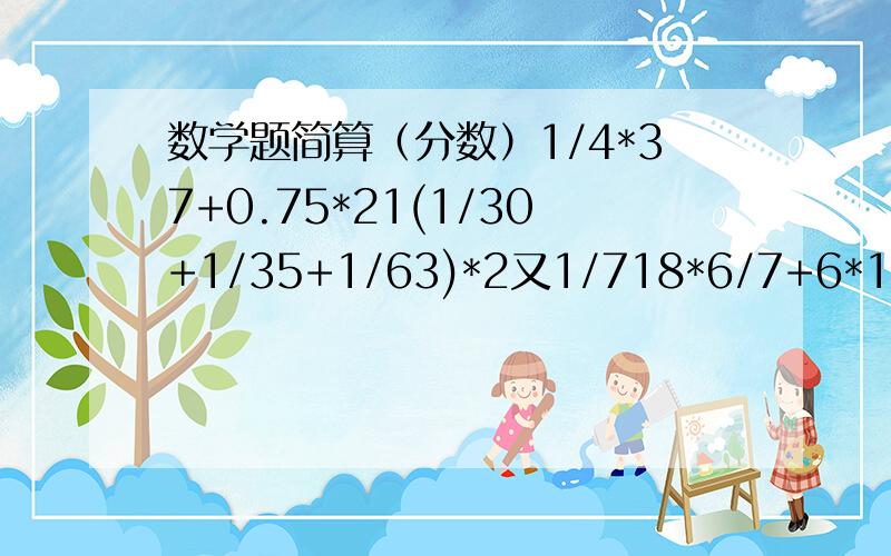 数学题简算（分数）1/4*37+0.75*21(1/30+1/35+1/63)*2又1/718*6/7+6*1/7+16