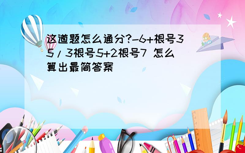 这道题怎么通分?-6+根号35/3根号5+2根号7 怎么算出最简答案