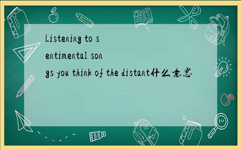 Listening to sentimental songs you think of the distant什么意思