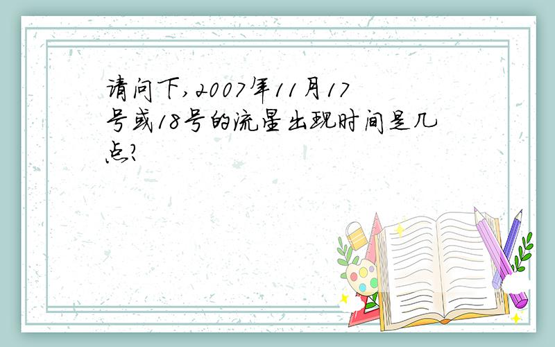 请问下,2007年11月17号或18号的流星出现时间是几点?