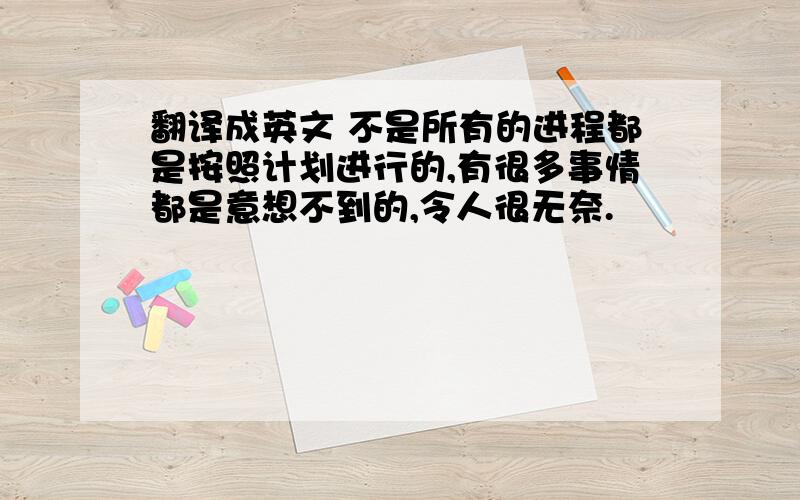 翻译成英文 不是所有的进程都是按照计划进行的,有很多事情都是意想不到的,令人很无奈.