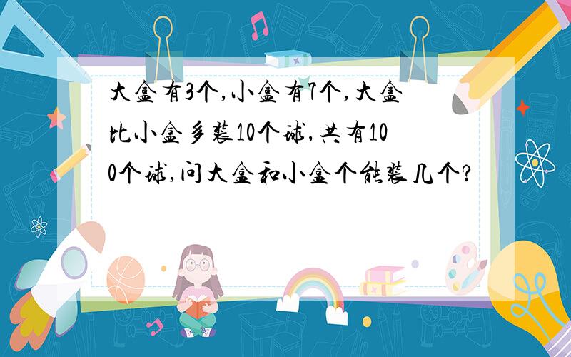 大盒有3个,小盒有7个,大盒比小盒多装10个球,共有100个球,问大盒和小盒个能装几个?