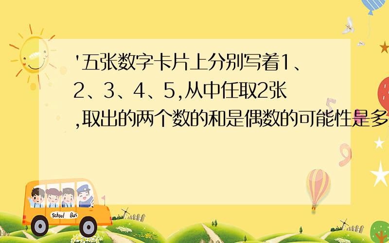 '五张数字卡片上分别写着1、2、3、4、5,从中任取2张,取出的两个数的和是偶数的可能性是多少?