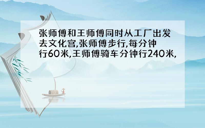 张师傅和王师傅同时从工厂出发去文化宫,张师傅步行,每分钟行60米,王师傅骑车分钟行240米,