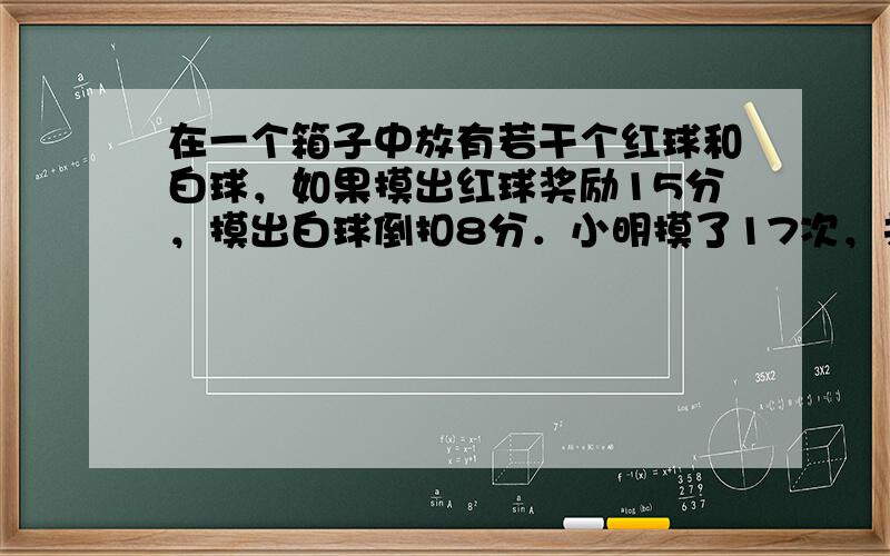 在一个箱子中放有若干个红球和白球，如果摸出红球奖励15分，摸出白球倒扣8分．小明摸了17次，共得117分，他摸出红球的次