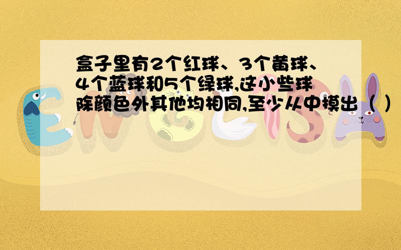 盒子里有2个红球、3个黄球、4个蓝球和5个绿球,这小些球除颜色外其他均相同,至少从中摸出（ ）个球,才能保证其中有一个绿