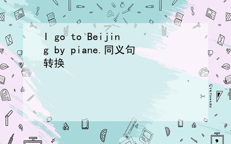 I go to Beijing by piane.同义句转换