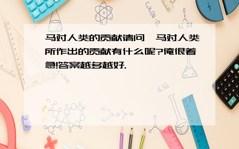 马对人类的贡献请问,马对人类所作出的贡献有什么呢?俺很着急!答案越多越好.