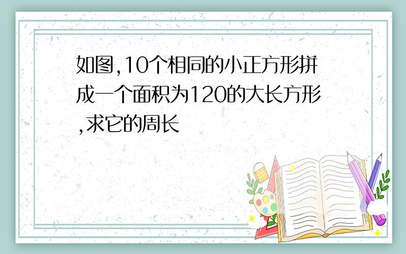 如图,10个相同的小正方形拼成一个面积为120的大长方形,求它的周长