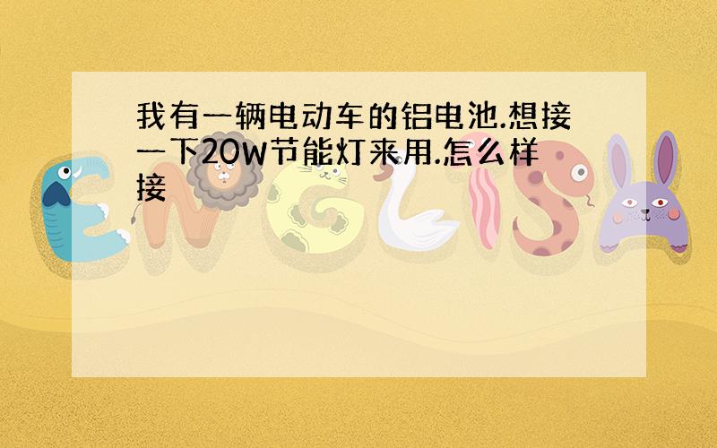 我有一辆电动车的铝电池.想接一下20W节能灯来用.怎么样接