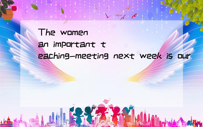 The women ( ) an important teaching-meeting next week is our