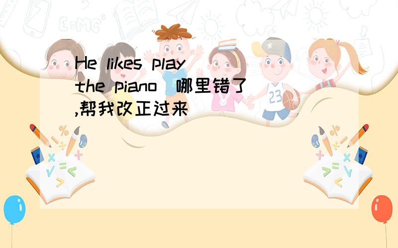 He likes play the piano(哪里错了,帮我改正过来）