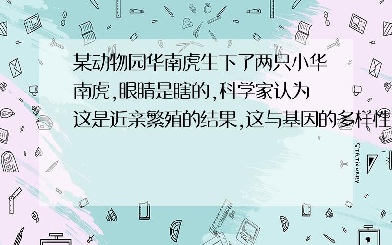 某动物园华南虎生下了两只小华南虎,眼睛是瞎的,科学家认为这是近亲繁殖的结果,这与基因的多样性有关系吗?（说明原因）