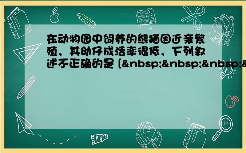 在动物园中饲养的熊猫因近亲繁殖，其幼仔成活率很低，下列叙述不正确的是 [    