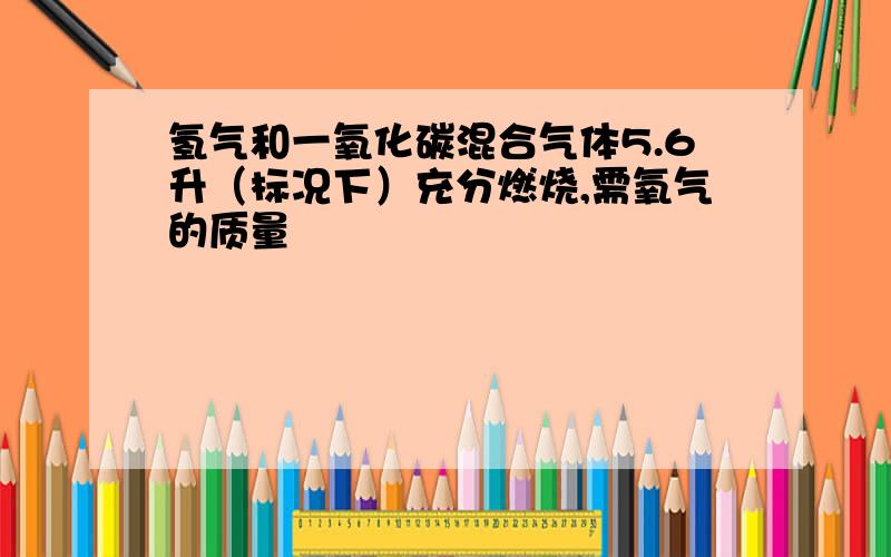 氢气和一氧化碳混合气体5.6升（标况下）充分燃烧,需氧气的质量