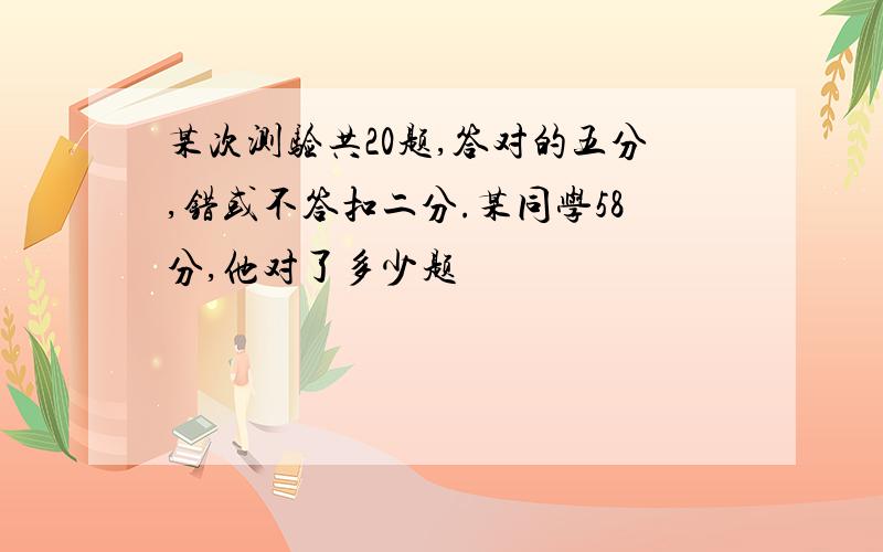 某次测验共20题,答对的五分,错或不答扣二分.某同学58分,他对了多少题