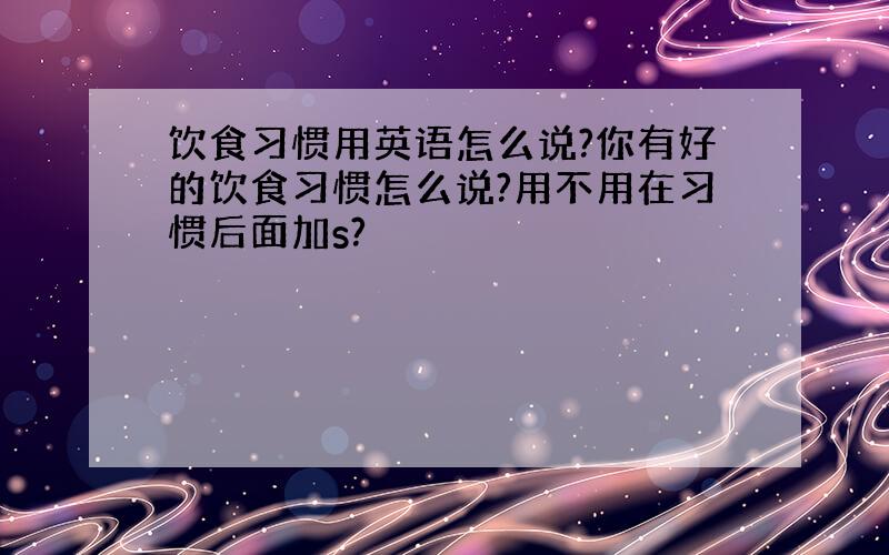 饮食习惯用英语怎么说?你有好的饮食习惯怎么说?用不用在习惯后面加s?