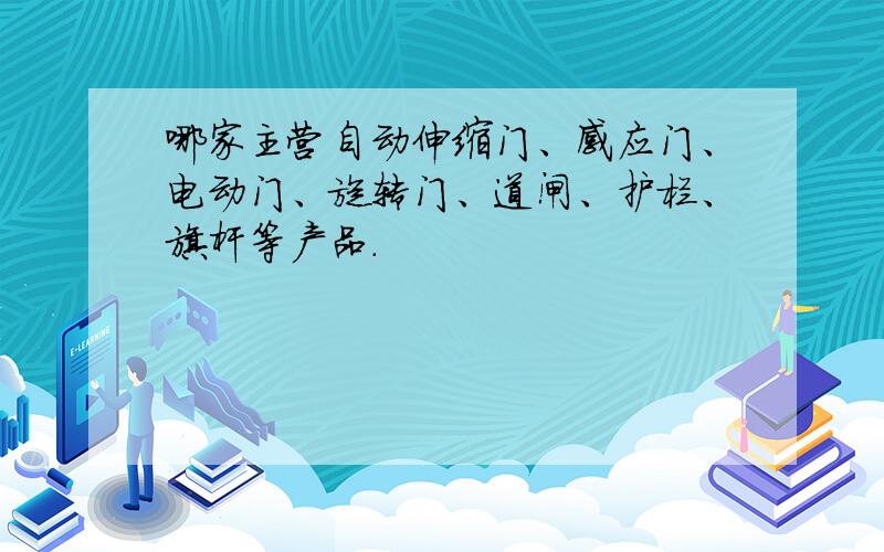 哪家主营自动伸缩门、感应门、电动门、旋转门、道闸、护栏、旗杆等产品.