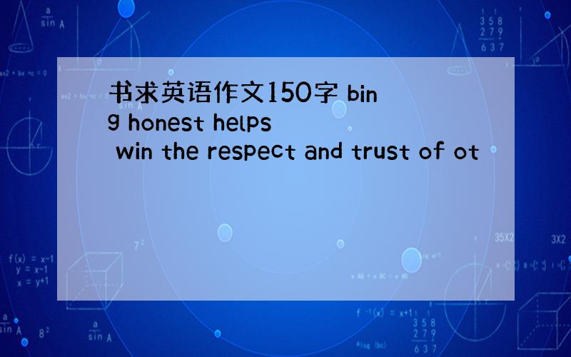 书求英语作文150字 bing honest helps win the respect and trust of ot