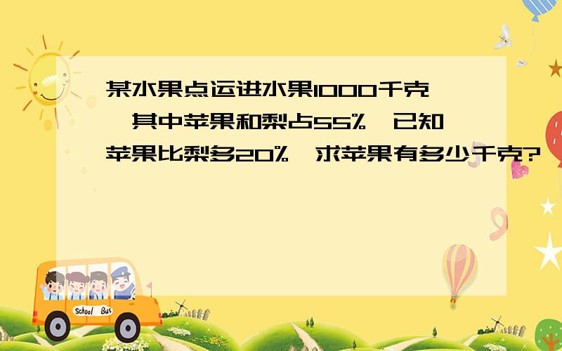 某水果点运进水果1000千克,其中苹果和梨占55%,已知苹果比梨多20%,求苹果有多少千克?