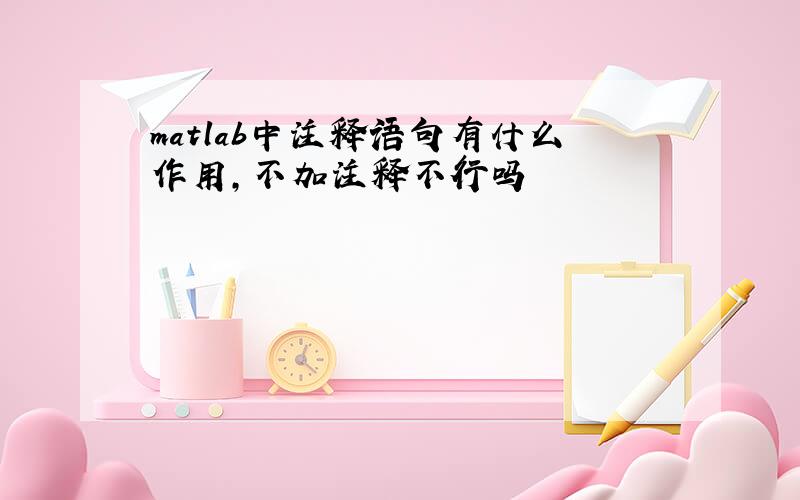 matlab中注释语句有什么作用,不加注释不行吗