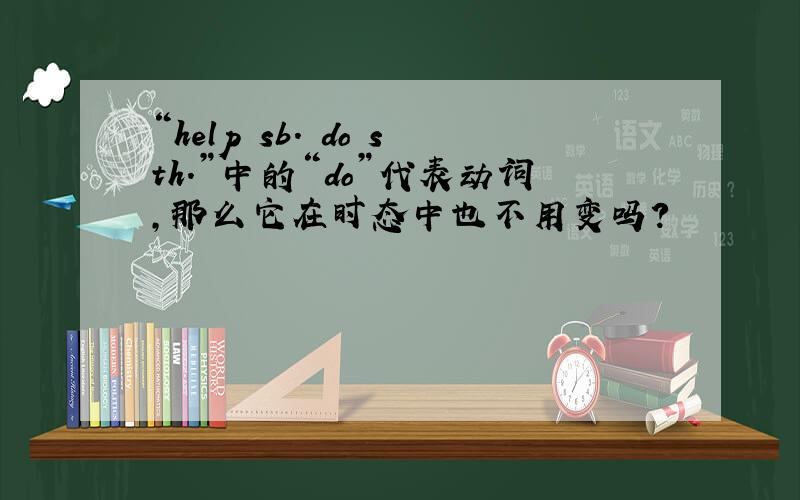 “help sb. do sth.”中的“do”代表动词,那么它在时态中也不用变吗?