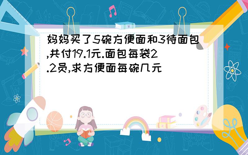 妈妈买了5碗方便面和3待面包,共付19.1元.面包每袋2.2员,求方便面每碗几元