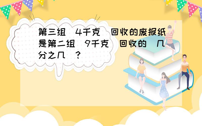 第三组（4千克）回收的废报纸是第二组（9千克）回收的（几分之几）?