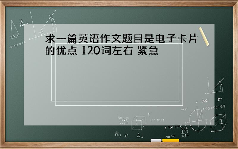 求一篇英语作文题目是电子卡片的优点 120词左右 紧急