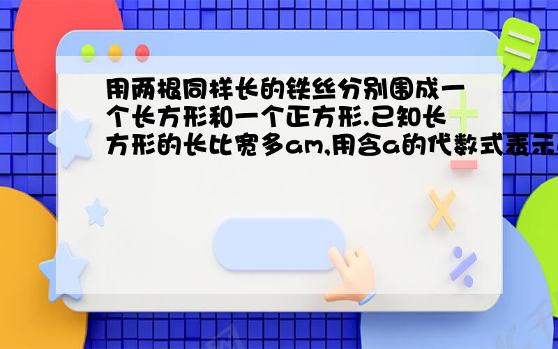 用两根同样长的铁丝分别围成一个长方形和一个正方形.已知长方形的长比宽多am,用含a的代数式表示面积差