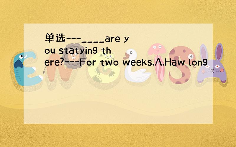 单选---____are you statying there?---For two weeks.A.Haw long