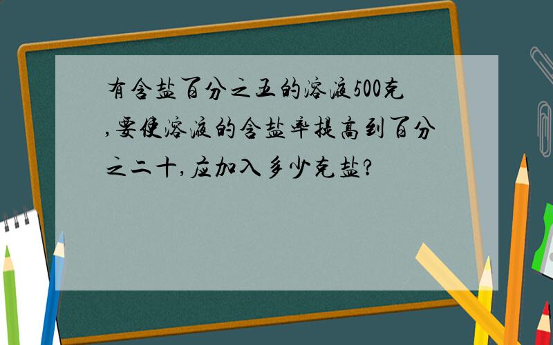 有含盐百分之五的溶液500克,要使溶液的含盐率提高到百分之二十,应加入多少克盐?