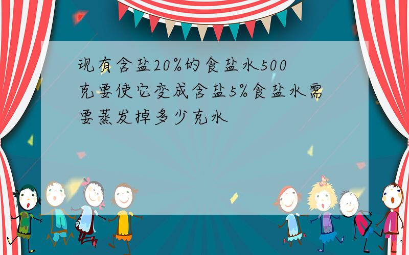 现有含盐20%的食盐水500克要使它变成含盐5%食盐水需要蒸发掉多少克水