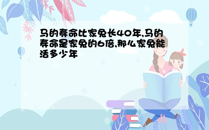 马的寿命比家兔长40年,马的寿命是家兔的6倍,那么家兔能活多少年