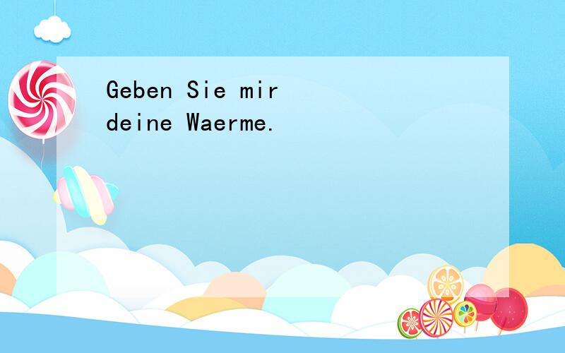 Geben Sie mir deine Waerme.