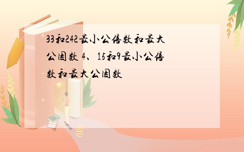 33和242最小公倍数和最大公因数 4、15和9最小公倍数和最大公因数