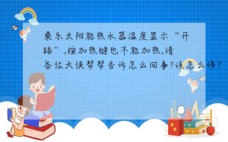 桑乐太阳能热水器温度显示“开路”,按加热键也不能加热,请各位大侠帮帮告诉怎么回事?该怎么修?