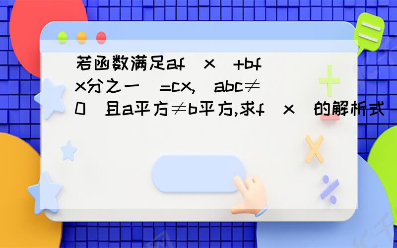 若函数满足af[x]+bf[x分之一]=cx,[abc≠0]且a平方≠b平方,求f[x]的解析式