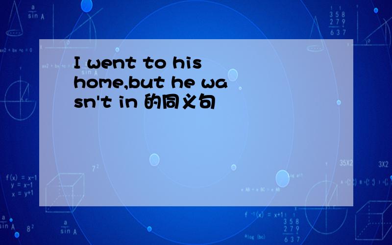 I went to his home,but he wasn't in 的同义句