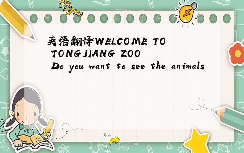 英语翻译WELCOME TO TONGJIANG ZOO Do you want to see the animals